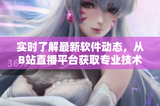 实时了解最新软件动态，从B站直播平台获取专业技术知识
