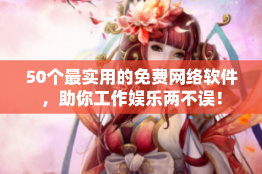 50个最实用的免费网络软件，助你工作娱乐两不误！