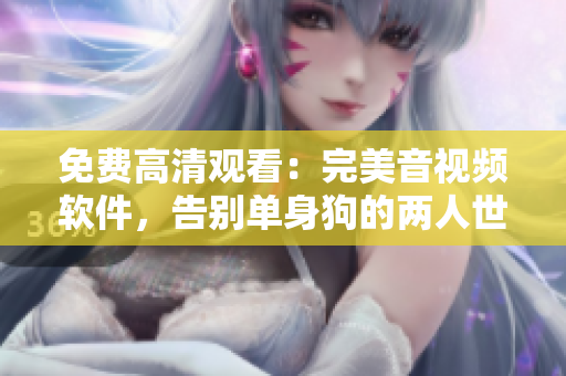 免费高清观看：完美音视频软件，告别单身狗的两人世界