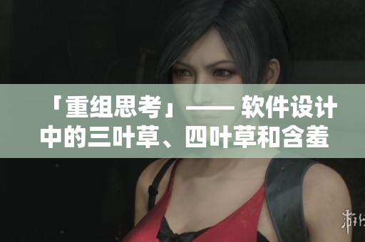 「重组思考」—— 软件设计中的三叶草、四叶草和含羞草
