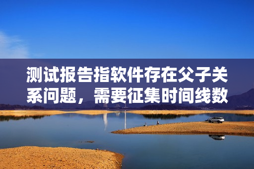 测试报告指软件存在父子关系问题，需要征集时间线数据进行验证