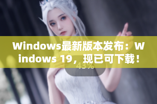 Windows最新版本发布：Windows 19，现已可下载！