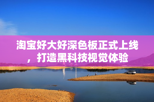 淘宝好大好深色板正式上线，打造黑科技视觉体验