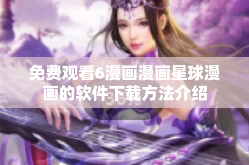 免费观看6漫画漫画星球漫画的软件下载方法介绍