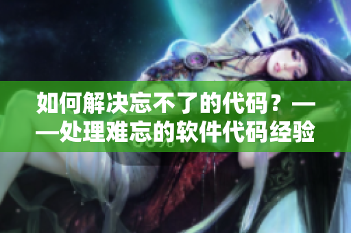如何解决忘不了的代码？——处理难忘的软件代码经验