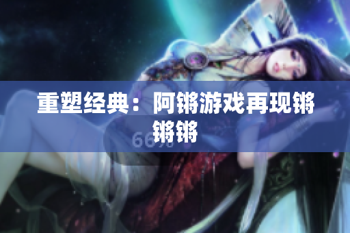 重塑经典：阿锵游戏再现锵锵锵
