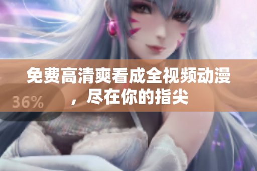 免费高清爽看成全视频动漫，尽在你的指尖
