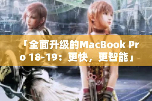 「全面升级的MacBook Pro 18-19：更快，更智能」