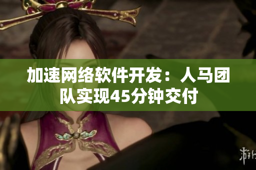 加速网络软件开发：人马团队实现45分钟交付