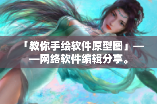 「教你手绘软件原型图」——网络软件编辑分享。