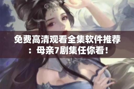 免费高清观看全集软件推荐：母亲7剧集任你看！