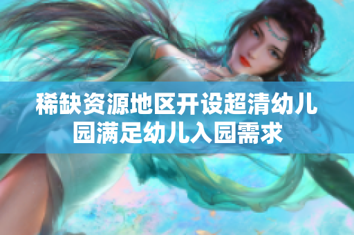 稀缺资源地区开设超清幼儿园满足幼儿入园需求