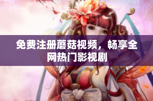 免费注册蘑菇视频，畅享全网热门影视剧