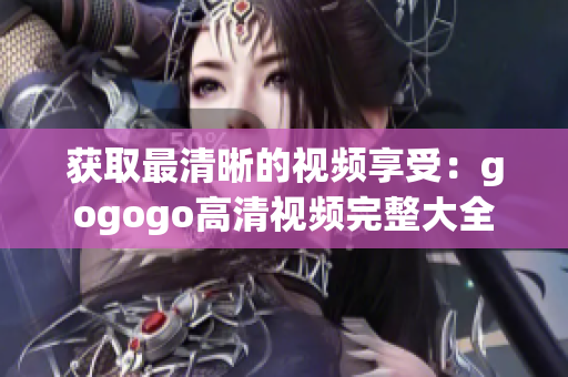 获取最清晰的视频享受：gogogo高清视频完整大全