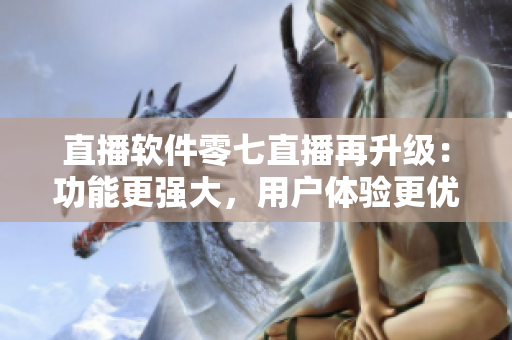 直播软件零七直播再升级：功能更强大，用户体验更优化