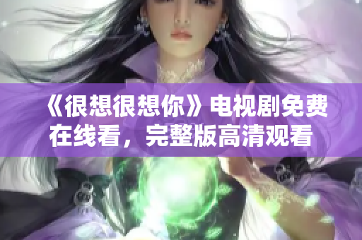 《很想很想你》电视剧免费在线看，完整版高清观看