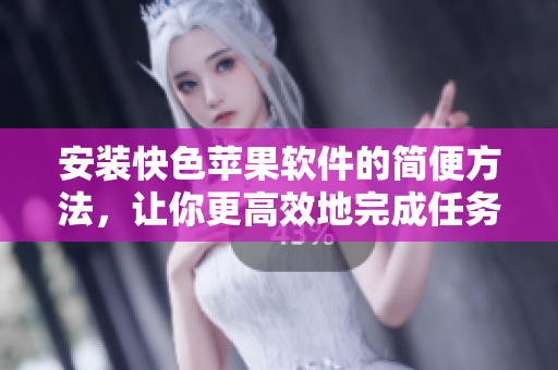 安装快色苹果软件的简便方法，让你更高效地完成任务