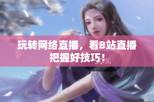 玩转网络直播，看B站直播把握好技巧！