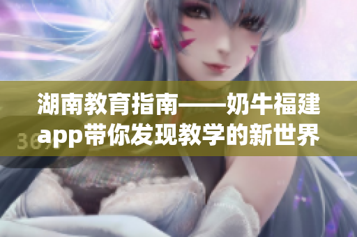 湖南教育指南——奶牛福建app带你发现教学的新世界