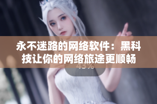永不迷路的网络软件：黑科技让你的网络旅途更顺畅