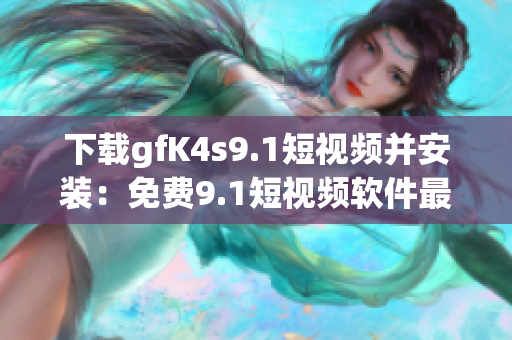 下载gfK4s9.1短视频并安装：免费9.1短视频软件最新版