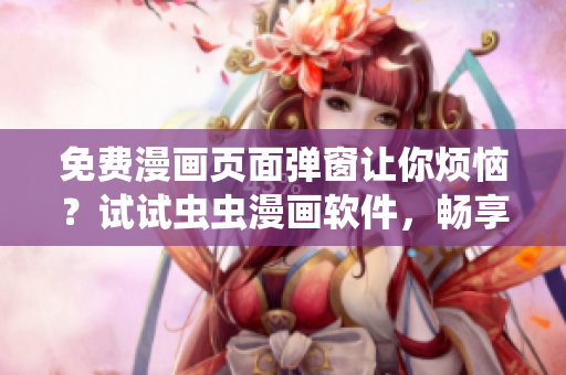 免费漫画页面弹窗让你烦恼？试试虫虫漫画软件，畅享无广告阅读！