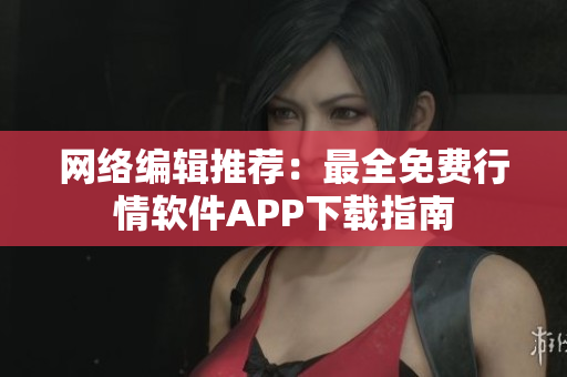 网络编辑推荐：最全免费行情软件APP下载指南