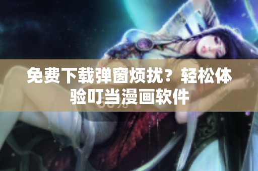 免费下载弹窗烦扰？轻松体验叮当漫画软件