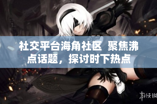 社交平台海角社区  聚焦沸点话题，探讨时下热点