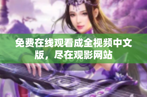 免费在线观看成全视频中文版，尽在观影网站
