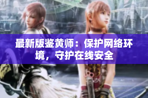 最新版鉴黄师：保护网络环境，守护在线安全