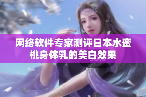 网络软件专家测评日本水蜜桃身体乳的美白效果