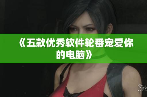 《五款优秀软件轮番宠爱你的电脑》