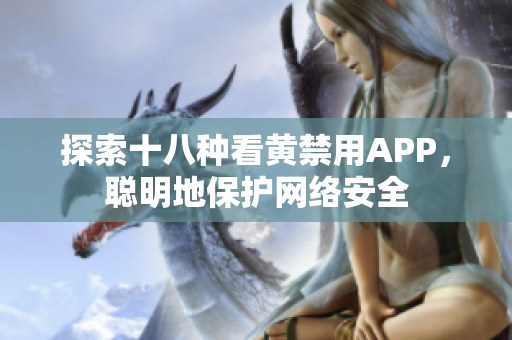 探索十八种看黄禁用APP，聪明地保护网络安全