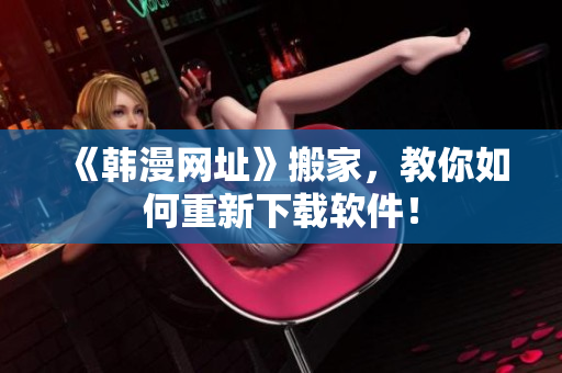 《韩漫网址》搬家，教你如何重新下载软件！
