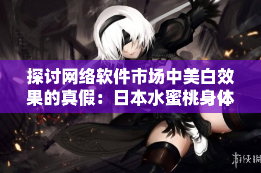探讨网络软件市场中美白效果的真假：日本水蜜桃身体乳是否有用？