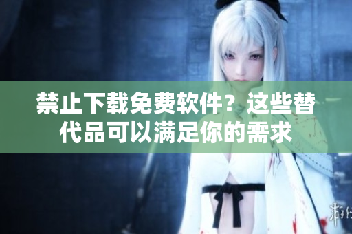 禁止下载免费软件？这些替代品可以满足你的需求