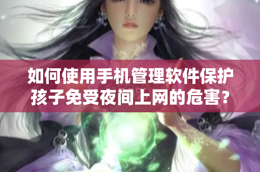 如何使用手机管理软件保护孩子免受夜间上网的危害？