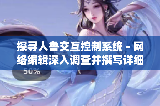 探寻人鲁交互控制系统 - 网络编辑深入调查并撰写详细报道