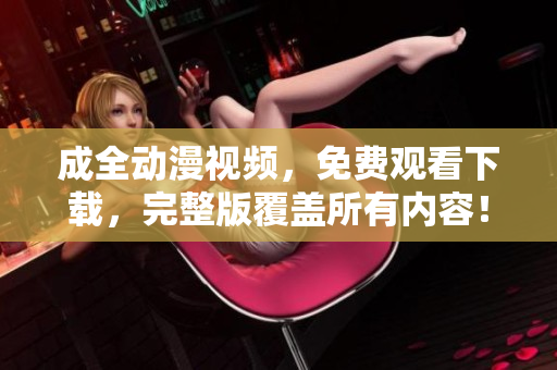 成全动漫视频，免费观看下载，完整版覆盖所有内容！