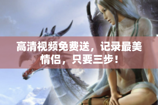 高清视频免费送，记录最美情侣，只要三步！