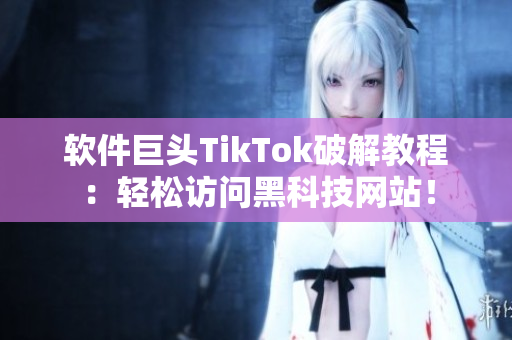 软件巨头TikTok破解教程：轻松访问黑科技网站！