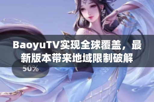 BaoyuTV实现全球覆盖，最新版本带来地域限制破解