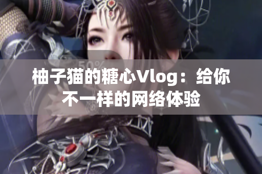 柚子猫的糖心Vlog：给你不一样的网络体验