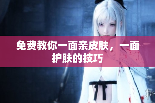 免费教你一面亲皮肤，一面护肤的技巧