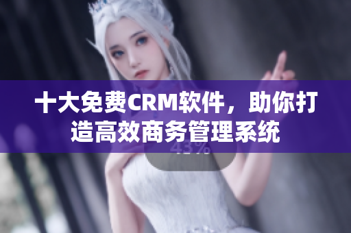 十大免费CRM软件，助你打造高效商务管理系统