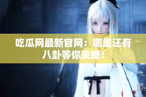 吃瓜网最新官网：哪里还有八卦等你来撩！