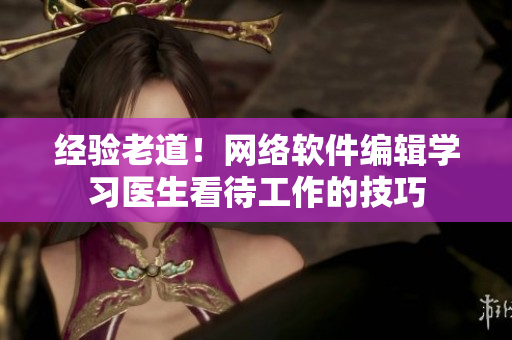 经验老道！网络软件编辑学习医生看待工作的技巧
