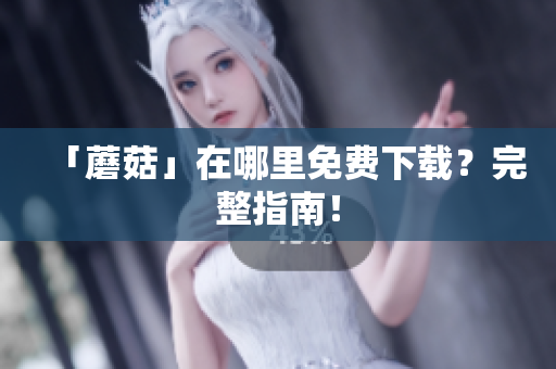 「蘑菇」在哪里免费下载？完整指南！