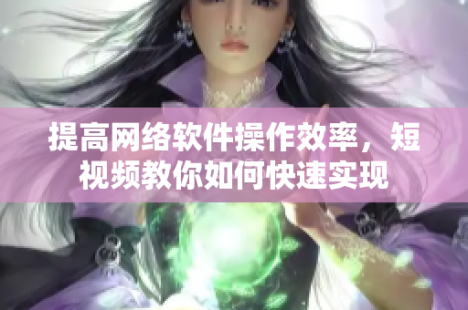 提高网络软件操作效率，短视频教你如何快速实现
